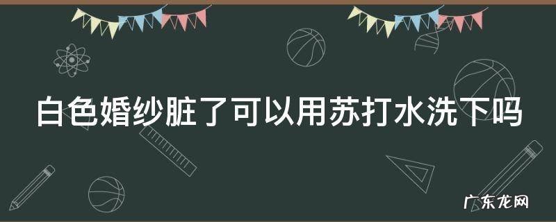 白色婚纱脏了可以用苏打水洗下吗 把婚纱洗白的偏方