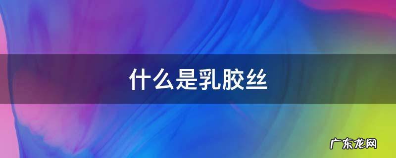 什么是乳胶丝 乳胶丝成分