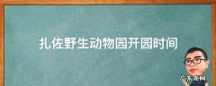 扎佐野生动物园游玩时间需要多久 扎佐野生动物园开园时间