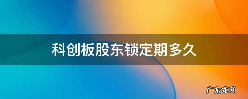 科创板股东锁定期多久 科创板股东锁定期多久 上交所
