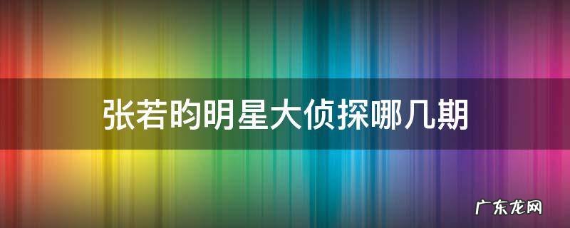 张若昀明星大侦探哪几期 张若昀明星大侦探哪一期