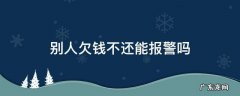 欠别人钱不还可以报警吗 别人欠钱不还能报警吗