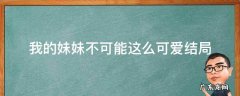 我的妹妹不可能这么可爱结局 我的妹妹不可能这么可爱结局男主