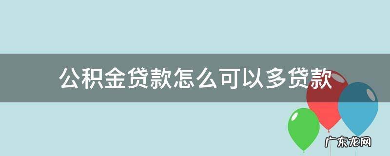公积金贷款怎么可以多贷款 住房公积金怎么可以多贷款