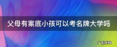 父母有案底小孩可以考名牌大学吗 父母有案底小孩可以考名牌大学吗