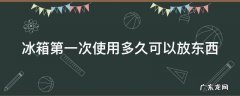 冰箱第一次使用多久可以放东西 冰箱第一次使用多久可以放东西进去
