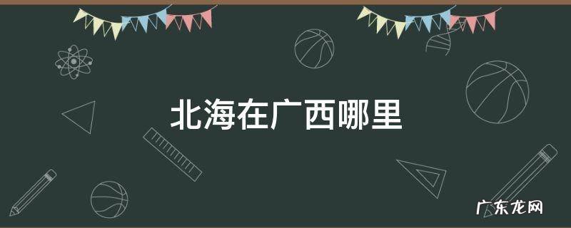 北海在广西哪里? 北海在广西哪里