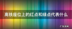高铁座位标志边的红点 高铁座位上的红点和绿点代表什么