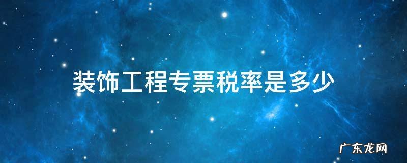 装饰工程专票税率是多少 装饰工程专用发票税率