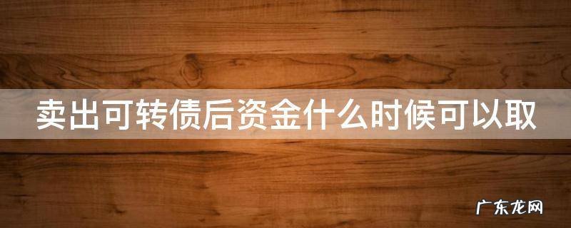 可转债卖了后钱什资金什么时候可以取 卖出可转债后资金什么时候可以取