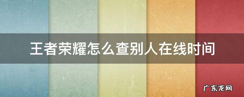 王者荣耀怎么看别人的在线时间 王者荣耀怎么查别人在线时间