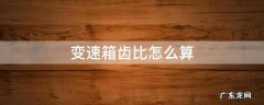 变速箱齿比怎么算 变速箱齿轮比计算