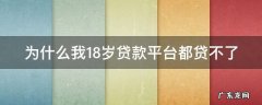 为什么我18岁贷款平台都贷不了款 为什么我18岁贷款平台都贷不了