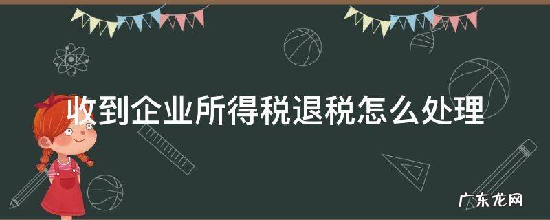 收到企业所得税退税怎么入账 收到企业所得税退税怎么处理