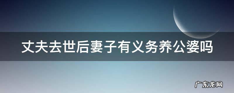 丈夫去世后妻子有义务养公婆吗 丈夫死后妻子有赡养公婆的义务吗?