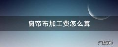 窗帘加工费和安装费一般多钱啊 窗帘布加工费怎么算