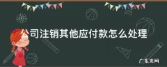 公司注销其他应付款怎么处理 注销有其他应付款