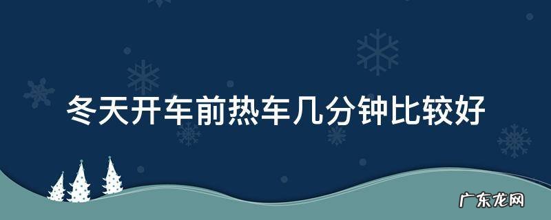 冬天开车热车几分钟最好 冬天开车前热车几分钟比较好