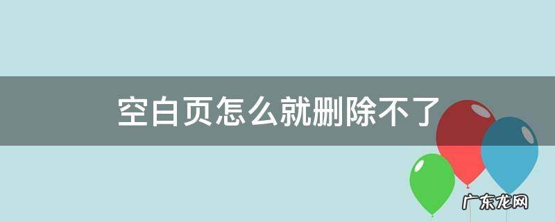空白页怎么就删除不了 空白页怎么删除都删不了
