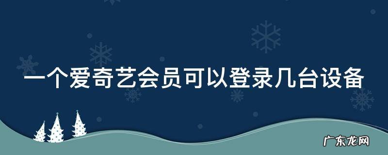 爱奇艺会员怎么才能两个人一起用 一个爱奇艺会员可以登录几台设备