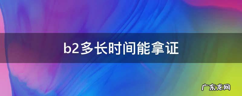 B2多久拿证 b2多长时间能拿证