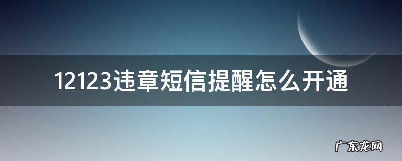 12123违章短信提醒怎么开通 如何开通12123违章短信提醒功能
