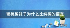精梳棉袜子为什么比纯棉的便宜很多 精梳棉袜子为什么比纯棉的便宜