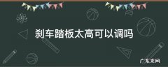 刹车踏板太高可以调吗 刹车踏板高度能不能调