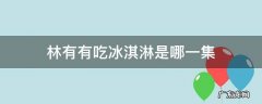 林有有吃冰淇淋是哪一集 林有有吃冰淇淋是第几集