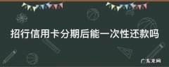 招行信用卡分期后能一次性还款吗安全吗 招行信用卡分期后能一次性还款吗