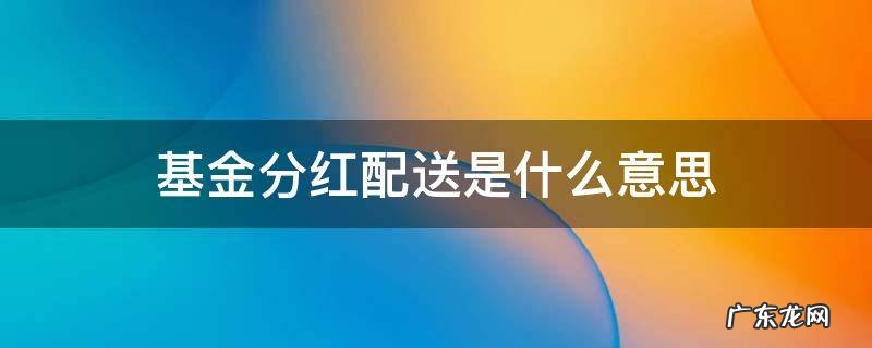 基金的分红送配是什么 基金分红配送是什么意思