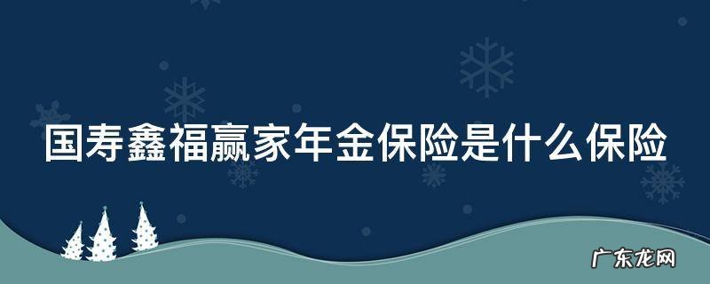 国寿鑫福赢家年金保险是什么保险公司的 国寿鑫福赢家年金保险是什么保险