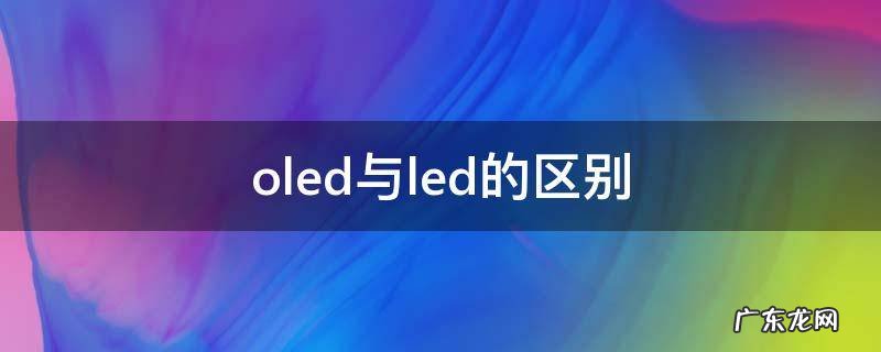 oled与led的区别 oled与led的区别哪个好