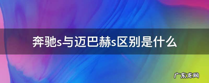 奔驰s与迈巴赫s区别是什么 奔驰s和迈巴赫怎么区别