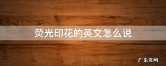 荧光印花的英文怎么说 荧光英文怎么写