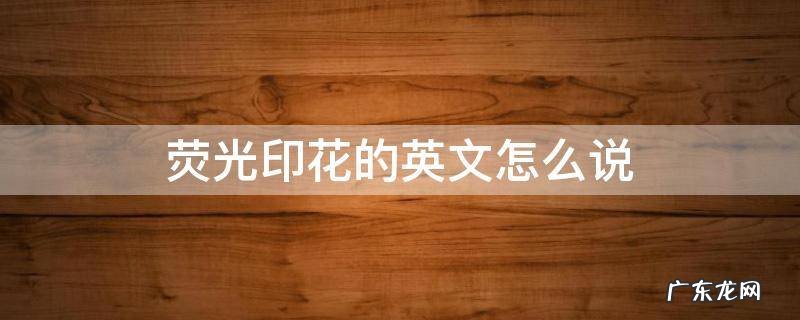 荧光印花的英文怎么说 荧光英文怎么写