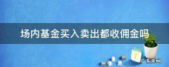 场内基金买入卖出都收佣金吗 基金场内交易佣金