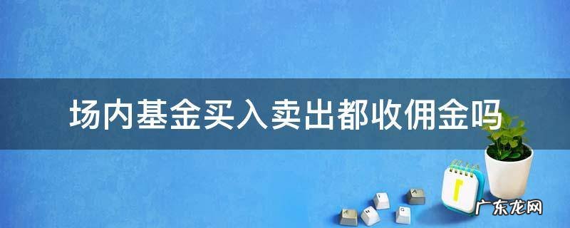 场内基金买入卖出都收佣金吗 基金场内交易佣金