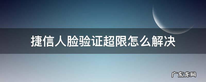 捷信人脸验证超限怎么解决 捷信为什么人脸验证失败
