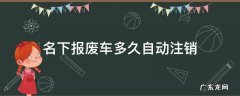 名下报废车多久自动注销 怎么注销自己名下的报废车
