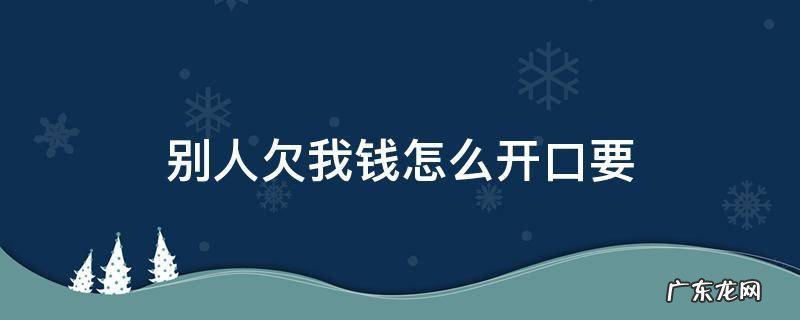 别人欠我钱怎么开口要 别人欠我钱怎么开口要范文
