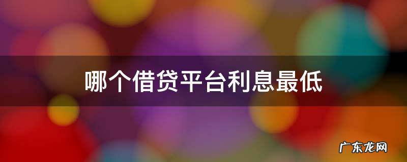 借贷款哪个平台利息最低 哪个借贷平台利息最低