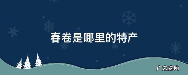 炸春卷是哪里的特产 春卷是哪里的特产