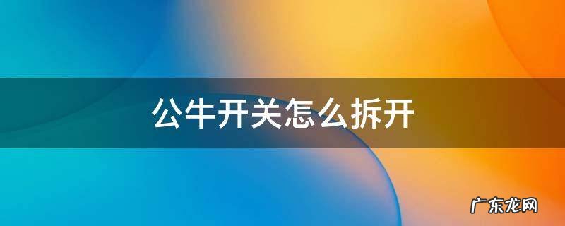 公牛开关怎么拆开外壳 公牛开关怎么拆开