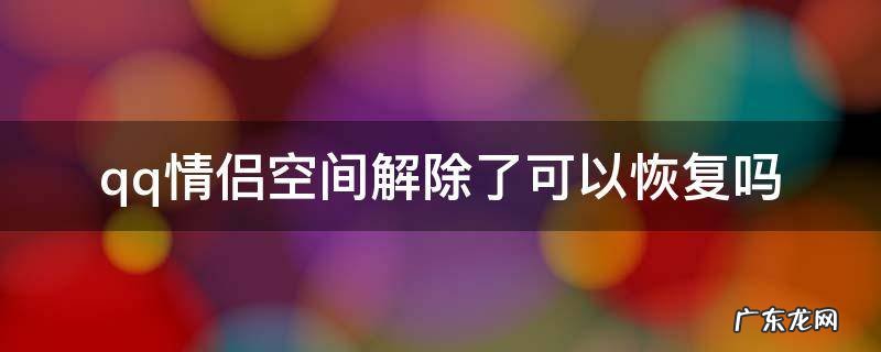 qq情侣空间解除了可以恢复吗,里面动态还有嘛 qq情侣空间解除了可以恢复吗