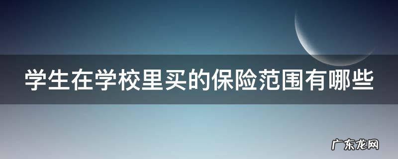 学生在学校里买的保险范围有哪些 学生在学校里买的保险范围有哪些险种