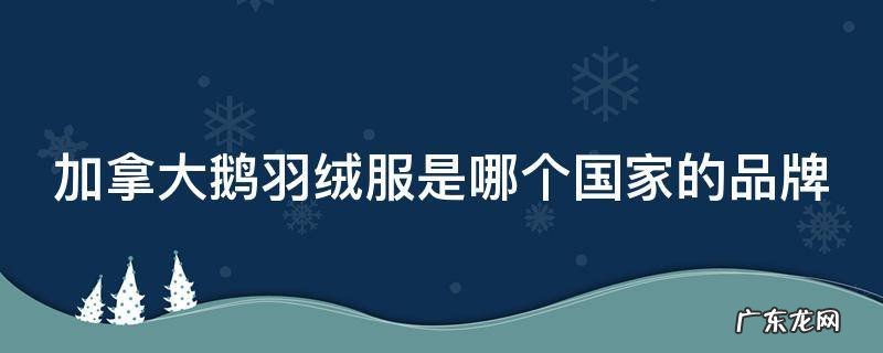 加拿大大鹅羽绒服是哪国品牌 加拿大鹅羽绒服是哪个国家的品牌