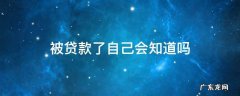 被贷款了自己会知道吗 被贷款了自己会知道吗?