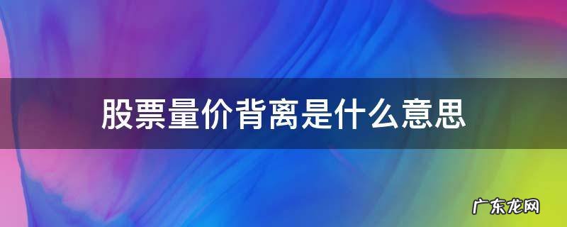 股票量价背离是怎么看的 股票量价背离是什么意思