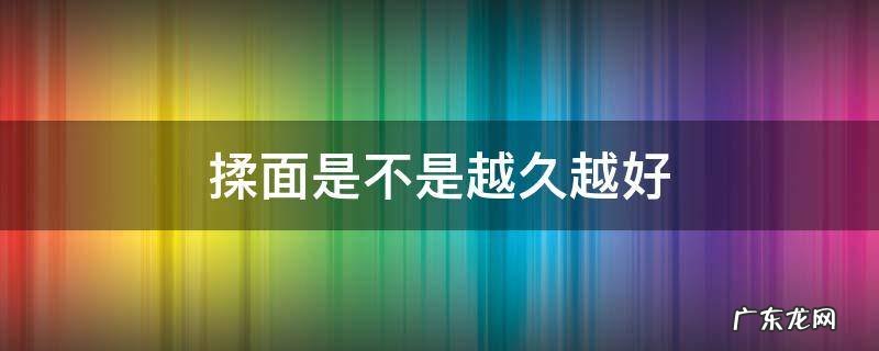 揉面揉到什么时候才算好 揉面是不是越久越好
